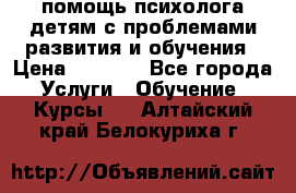 помощь психолога детям с проблемами развития и обучения › Цена ­ 1 000 - Все города Услуги » Обучение. Курсы   . Алтайский край,Белокуриха г.